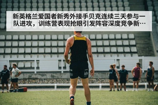 新英格兰爱国者新秀外接手贝克连续三天参与一队进攻，训练营表现抢眼引发阵容深度竞争新思考