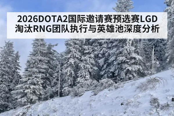 2026DOTA2国际邀请赛预选赛LGD淘汰RNG团队执行与英雄池深度分析