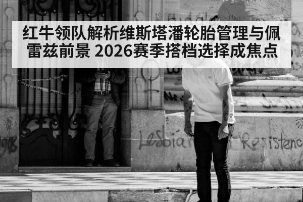 红牛领队解析维斯塔潘轮胎管理与佩雷兹前景 2026赛季搭档选择成焦点