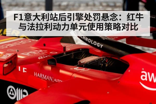 F1意大利站后引擎处罚悬念：红牛与法拉利动力单元使用策略对比
