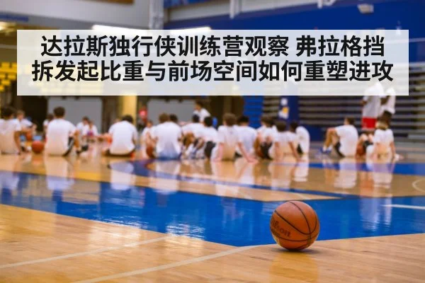 达拉斯独行侠训练营观察 弗拉格挡拆发起比重与前场空间如何重塑进攻