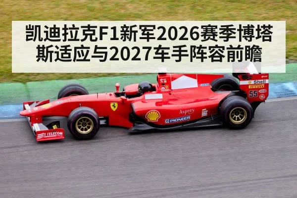 凯迪拉克F1新军2026赛季博塔斯适应与2027车手阵容前瞻