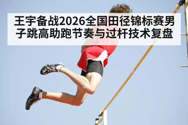 王宇备战2026全国田径锦标赛男子跳高助跑节奏与过杆技术复盘