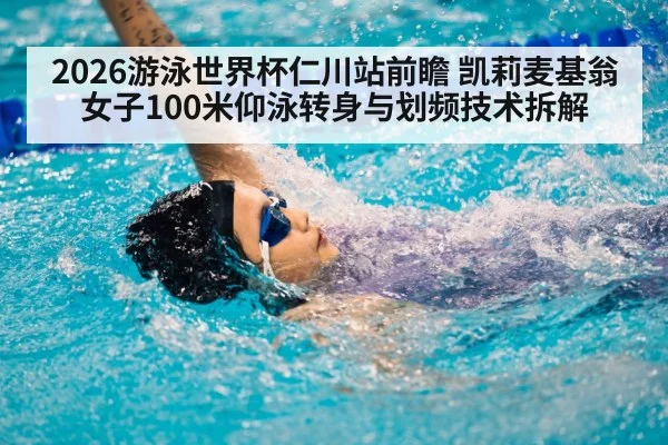 2026游泳世界杯仁川站前瞻 凯莉麦基翁女子100米仰泳转身与划频技术拆解