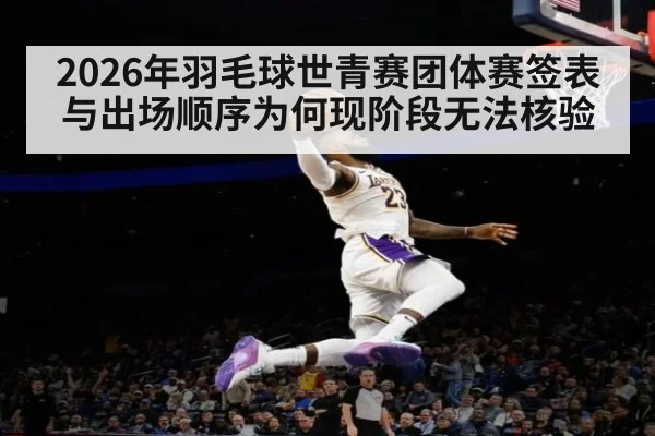 2026年羽毛球世青赛团体赛签表与出场顺序为何现阶段无法核验