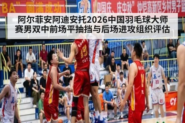 阿尔菲安阿迪安托2026中国羽毛球大师赛男双中前场平抽挡与后场进攻组织评估