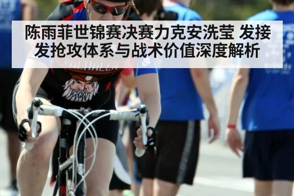 陈雨菲世锦赛决赛力克安洗莹 发接发抢攻体系与战术价值深度解析