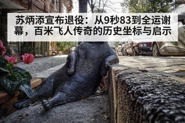 苏炳添宣布退役：从9秒83到全运谢幕，百米飞人传奇的历史坐标与启示