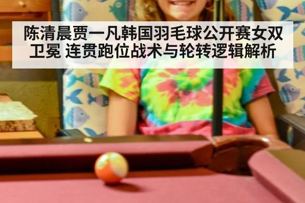 陈清晨贾一凡韩国羽毛球公开赛女双卫冕 连贯跑位战术与轮转逻辑解析